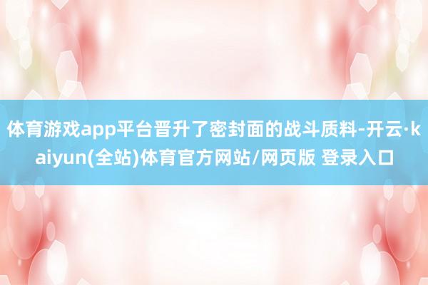 体育游戏app平台晋升了密封面的战斗质料-开云·kaiyun(全站)体育官方网站/网页版 登录入口