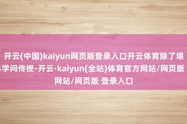 开云(中国)kaiyun网页版登录入口开云体育除了塌实的专科学问传授-开云·kaiyun(全站)体育官方网站/网页版 登录入口
