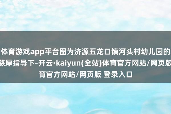 体育游戏app平台图为济源五龙口镇河头村幼儿园的孩子们在憨厚指导下-开云·kaiyun(全站)体育官方网站/网页版 登录入口