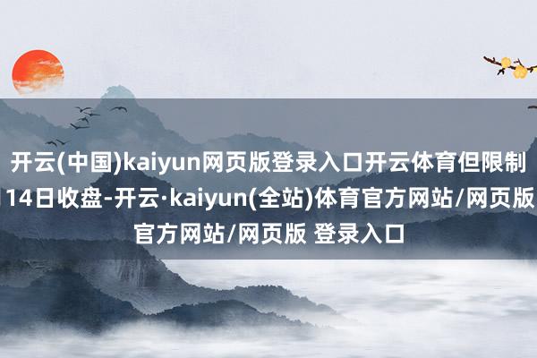 开云(中国)kaiyun网页版登录入口开云体育但限制次日11月14日收盘-开云·kaiyun(全站)体育官方网站/网页版 登录入口