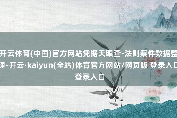 开云体育(中国)官方网站凭据天眼查-法则案件数据整理-开云·kaiyun(全站)体育官方网站/网页版 登录入口