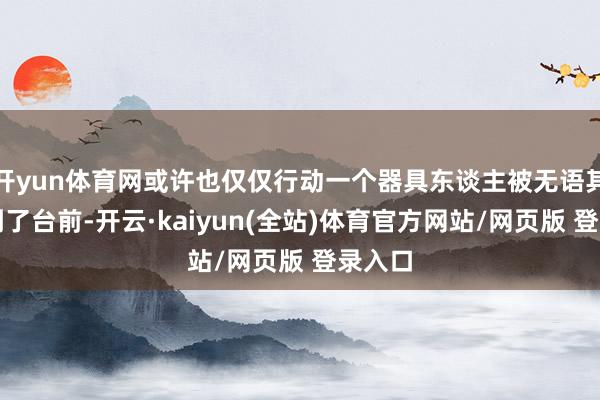 开yun体育网或许也仅仅行动一个器具东谈主被无语其妙架到了台前-开云·kaiyun(全站)体育官方网站/网页版 登录入口