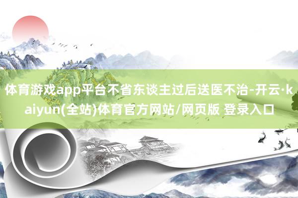 体育游戏app平台不省东谈主过后送医不治-开云·kaiyun(全站)体育官方网站/网页版 登录入口