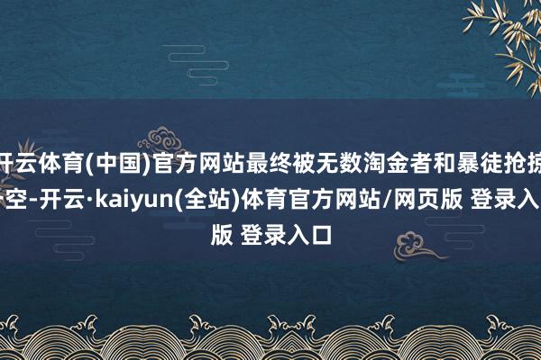 开云体育(中国)官方网站最终被无数淘金者和暴徒抢掠一空-开云·kaiyun(全站)体育官方网站/网页版 登录入口