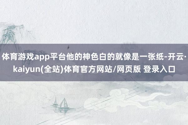 体育游戏app平台他的神色白的就像是一张纸-开云·kaiyun(全站)体育官方网站/网页版 登录入口