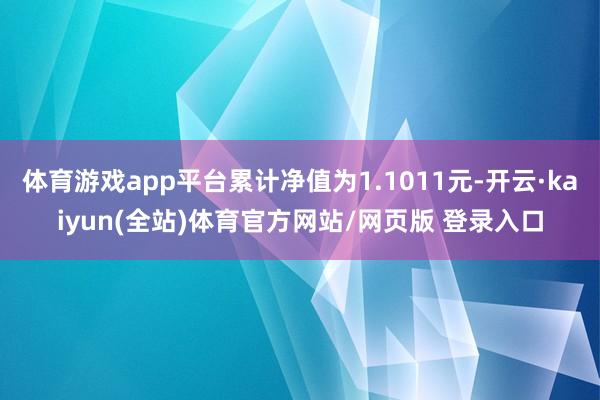 体育游戏app平台累计净值为1.1011元-开云·kaiyun(全站)体育官方网站/网页版 登录入口
