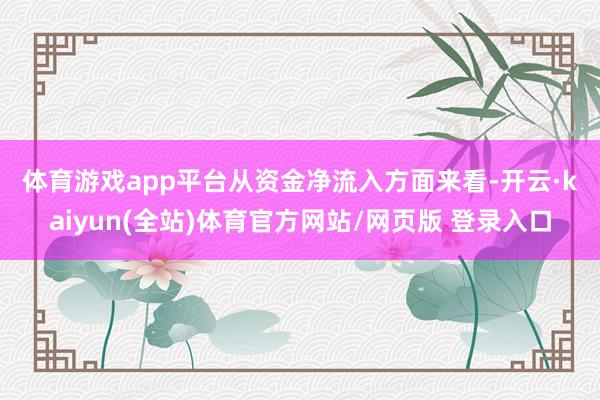 体育游戏app平台　　从资金净流入方面来看-开云·kaiyun(全站)体育官方网站/网页版 登录入口