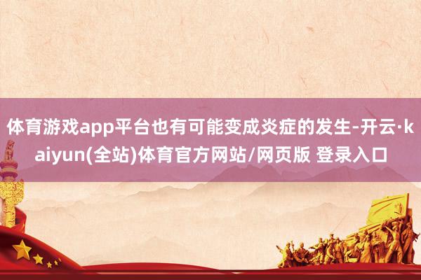 体育游戏app平台也有可能变成炎症的发生-开云·kaiyun(全站)体育官方网站/网页版 登录入口