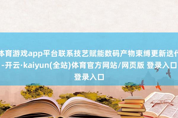 体育游戏app平台联系技艺赋能数码产物束缚更新迭代-开云·kaiyun(全站)体育官方网站/网页版 登录入口