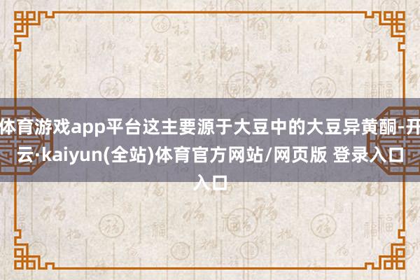 体育游戏app平台这主要源于大豆中的大豆异黄酮-开云·kaiyun(全站)体育官方网站/网页版 登录入口