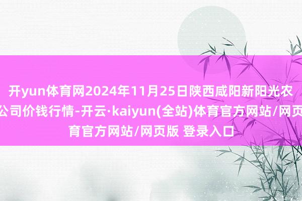 开yun体育网2024年11月25日陕西咸阳新阳光农副居品有限公司价钱行情-开云·kaiyun(全站)体育官方网站/网页版 登录入口