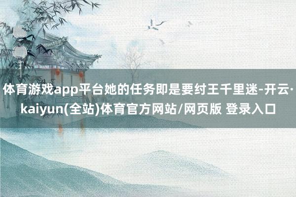 体育游戏app平台她的任务即是要纣王千里迷-开云·kaiyun(全站)体育官方网站/网页版 登录入口