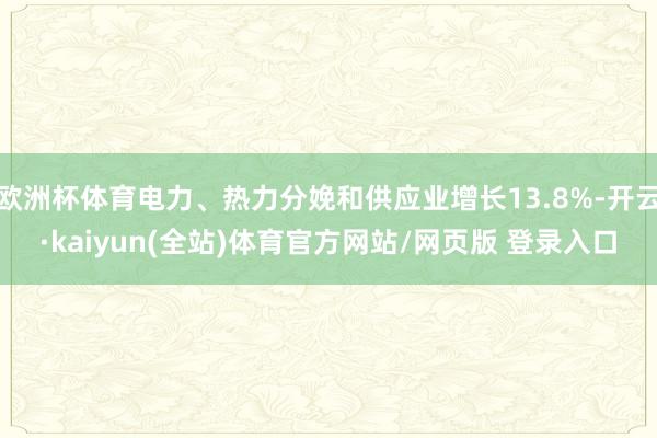 欧洲杯体育电力、热力分娩和供应业增长13.8%-开云·kaiyun(全站)体育官方网站/网页版 登录入口
