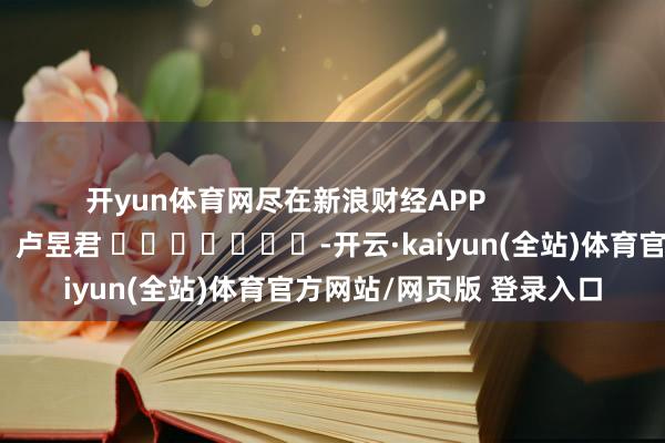 开yun体育网尽在新浪财经APP            						背负裁剪：卢昱君 							-开云·kaiyun(全站)体育官方网站/网页版 登录入口