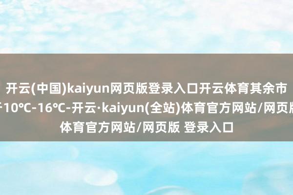 开云(中国)kaiyun网页版登录入口开云体育其余市县温度介于10℃-16℃-开云·kaiyun(全站)体育官方网站/网页版 登录入口