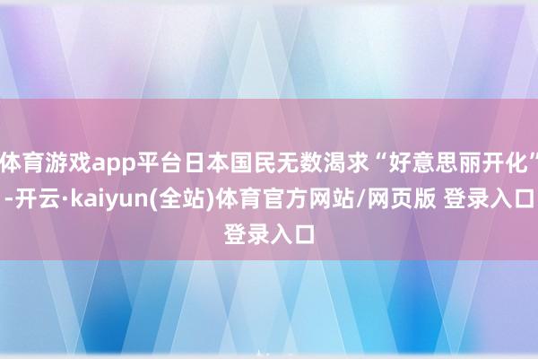 体育游戏app平台日本国民无数渴求“好意思丽开化”-开云·kaiyun(全站)体育官方网站/网页版 登录入口