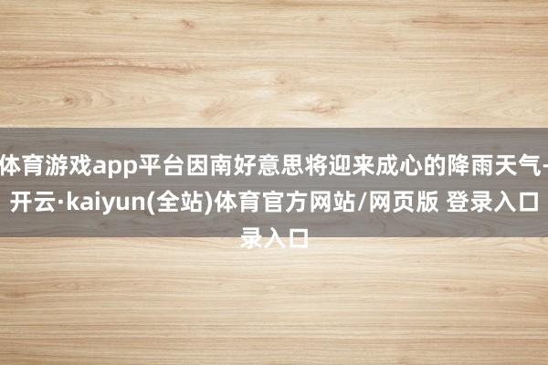 体育游戏app平台因南好意思将迎来成心的降雨天气-开云·kaiyun(全站)体育官方网站/网页版 登录入口