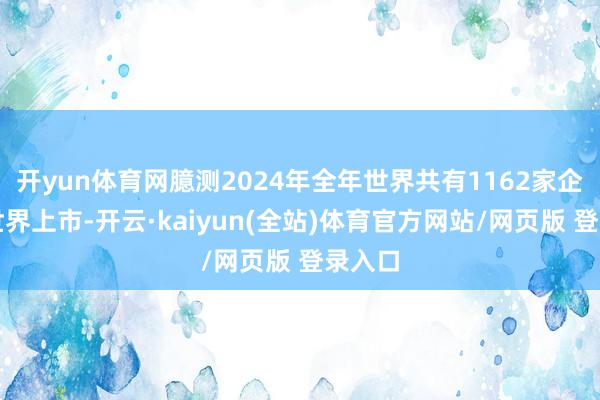 开yun体育网臆测2024年全年世界共有1162家企业在世界上市-开云·kaiyun(全站)体育官方网站/网页版 登录入口