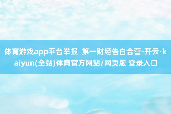 体育游戏app平台举报 第一财经告白合营-开云·kaiyun(全站)体育官方网站/网页版 登录入口