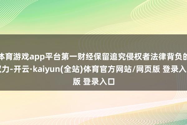 体育游戏app平台第一财经保留追究侵权者法律背负的权力-开云·kaiyun(全站)体育官方网站/网页版 登录入口