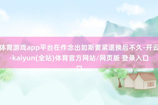 体育游戏app平台在作念出如斯要紧退换后不久-开云·kaiyun(全站)体育官方网站/网页版 登录入口