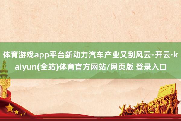 体育游戏app平台新动力汽车产业又刮风云-开云·kaiyun(全站)体育官方网站/网页版 登录入口