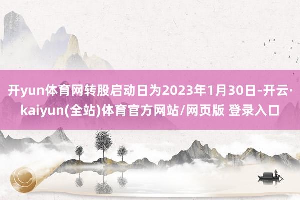 开yun体育网转股启动日为2023年1月30日-开云·kaiyun(全站)体育官方网站/网页版 登录入口