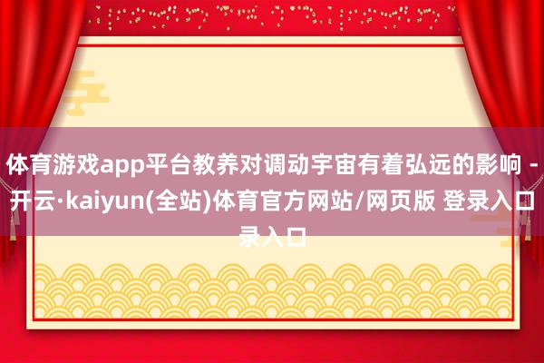 体育游戏app平台教养对调动宇宙有着弘远的影响 -开云·kaiyun(全站)体育官方网站/网页版 登录入口