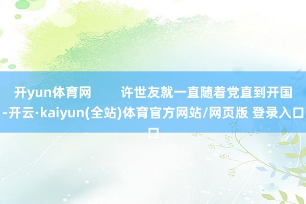 开yun体育网 许世友就一直随着党直到开国-开云·kaiyun(全站)体育官方网站/网页版 登录入口