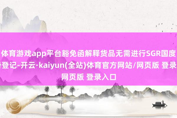 体育游戏app平台豁免函解释货品无需进行SGR国度注册登记-开云·kaiyun(全站)体育官方网站/网页版 登录入口