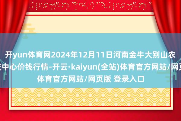 开yun体育网2024年12月11日河南金牛大别山农家具当代物流中心价钱行情-开云·kaiyun(全站)体育官方网站/网页版 登录入口