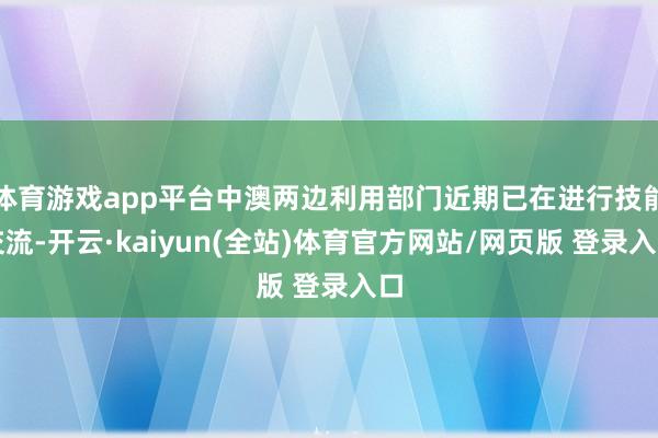 体育游戏app平台中澳两边利用部门近期已在进行技能交流-开云·kaiyun(全站)体育官方网站/网页版 登录入口