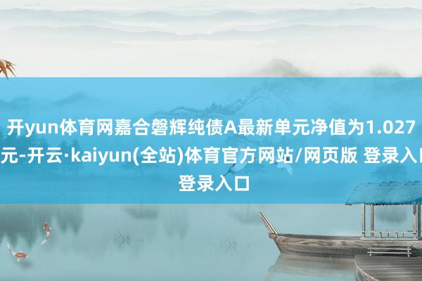 开yun体育网嘉合磐辉纯债A最新单元净值为1.0271元-开云·kaiyun(全站)体育官方网站/网页版 登录入口