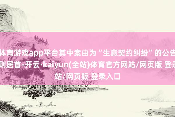 体育游戏app平台其中案由为“生意契约纠纷”的公告以65则居首-开云·kaiyun(全站)体育官方网站/网页版 登录入口
