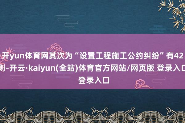 开yun体育网其次为“设置工程施工公约纠纷”有42则-开云·kaiyun(全站)体育官方网站/网页版 登录入口