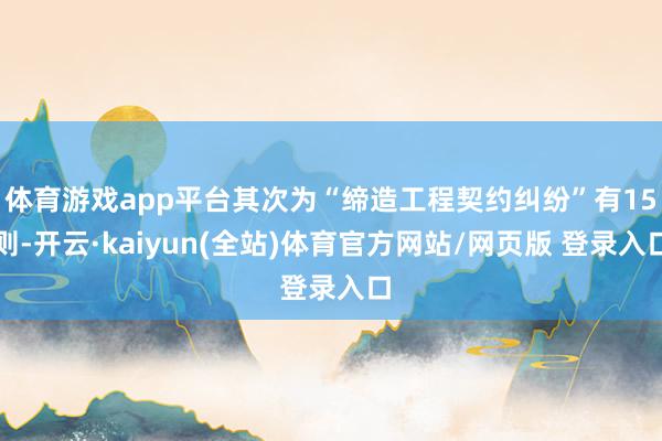 体育游戏app平台其次为“缔造工程契约纠纷”有15则-开云·kaiyun(全站)体育官方网站/网页版 登录入口