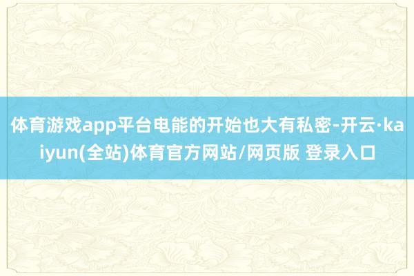体育游戏app平台电能的开始也大有私密-开云·kaiyun(全站)体育官方网站/网页版 登录入口