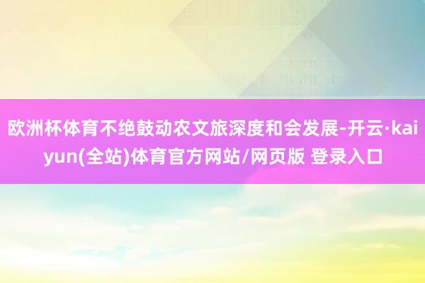 欧洲杯体育不绝鼓动农文旅深度和会发展-开云·kaiyun(全站)体育官方网站/网页版 登录入口