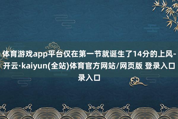 体育游戏app平台仅在第一节就诞生了14分的上风-开云·kaiyun(全站)体育官方网站/网页版 登录入口