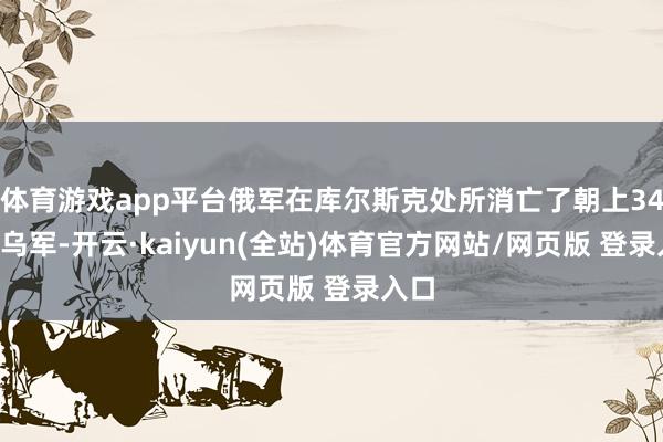 体育游戏app平台俄军在库尔斯克处所消亡了朝上340名乌军-开云·kaiyun(全站)体育官方网站/网页版 登录入口