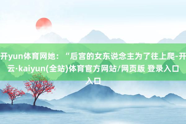 开yun体育网她:“后宫的女东说念主为了往上爬-开云·kaiyun(全站)体育官方网站/网页版 登录入口