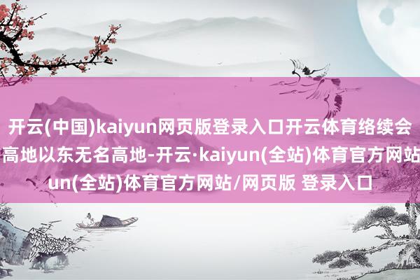 开云(中国)kaiyun网页版登录入口开云体育络续会称老秃山为222.9高地以东无名高地-开云·kaiyun(全站)体育官方网站/网页版 登录入口