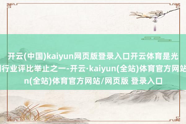 开云(中国)kaiyun网页版登录入口开云体育是光伏行业最受瞩计划行业评比举止之一-开云·kaiyun(全站)体育官方网站/网页版 登录入口