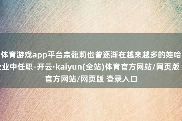 体育游戏app平台宗馥莉也曾逐渐在越来越多的娃哈哈商酌企业中任职-开云·kaiyun(全站)体育官方网站/网页版 登录入口