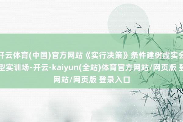 开云体育(中国)官方网站《实行决策》条件建树虚实会通超大型实训场-开云·kaiyun(全站)体育官方网站/网页版 登录入口