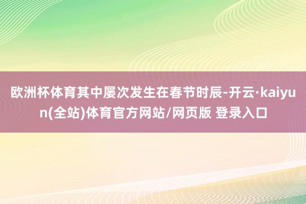 欧洲杯体育其中屡次发生在春节时辰-开云·kaiyun(全站)体育官方网站/网页版 登录入口