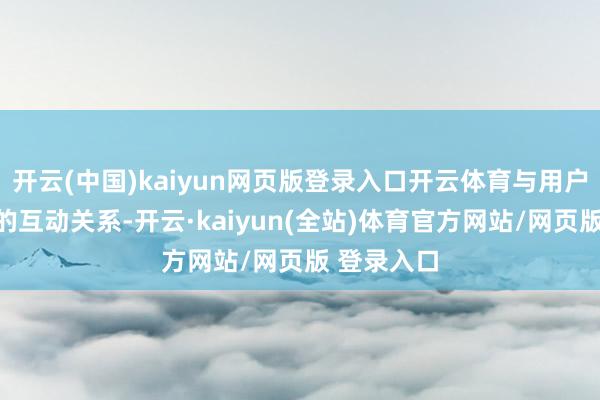 开云(中国)kaiyun网页版登录入口开云体育与用户成立邃密的互动关系-开云·kaiyun(全站)体育官方网站/网页版 登录入口