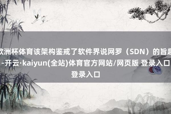 欧洲杯体育该架构鉴戒了软件界说网罗(SDN)的旨趣-开云·kaiyun(全站)体育官方网站/网页版 登录入口
