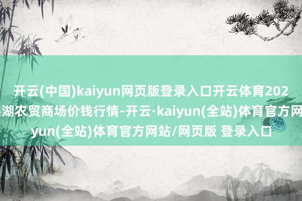 开云(中国)kaiyun网页版登录入口开云体育2025年1月3日湖北省洪湖农贸商场价钱行情-开云·kaiyun(全站)体育官方网站/网页版 登录入口