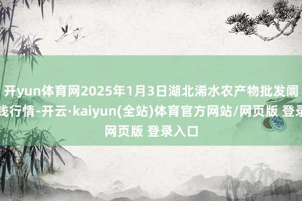 开yun体育网2025年1月3日湖北浠水农产物批发阛阓价钱行情-开云·kaiyun(全站)体育官方网站/网页版 登录入口
